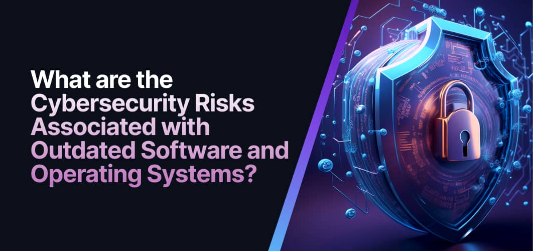 What are the Cybersecurity Risks Associated with Outdated Software